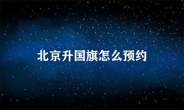 北京升国旗怎么预约