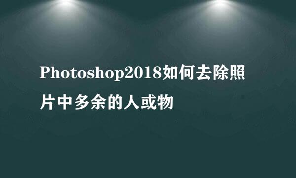 Photoshop2018如何去除照片中多余的人或物