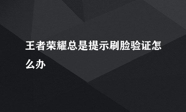 王者荣耀总是提示刷脸验证怎么办