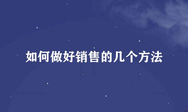 如何做好销售的几个方法