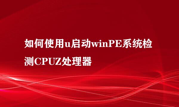 如何使用u启动winPE系统检测CPUZ处理器