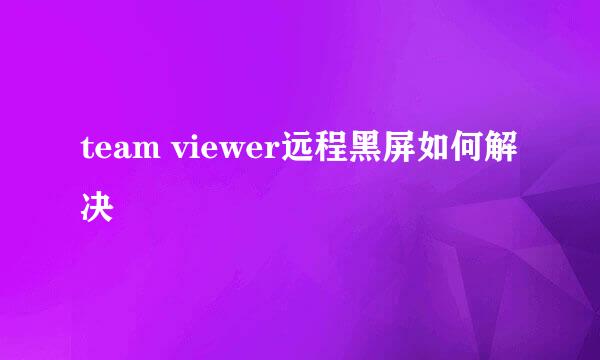 team viewer远程黑屏如何解决