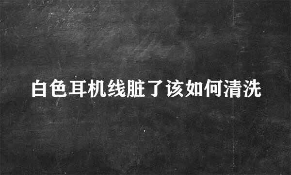白色耳机线脏了该如何清洗