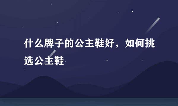 什么牌子的公主鞋好，如何挑选公主鞋