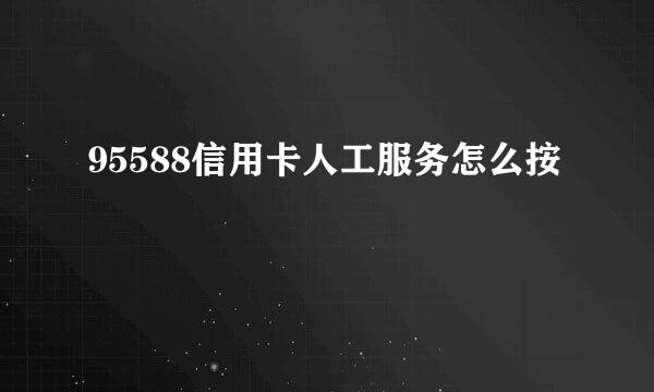 95588信用卡人工服务怎么按