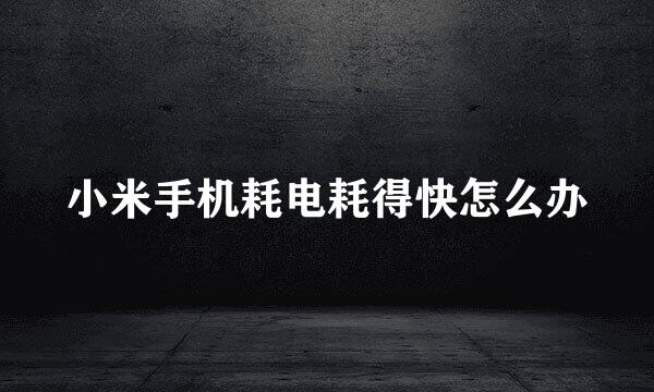 小米手机耗电耗得快怎么办