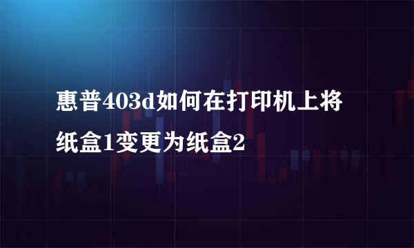 惠普403d如何在打印机上将纸盒1变更为纸盒2