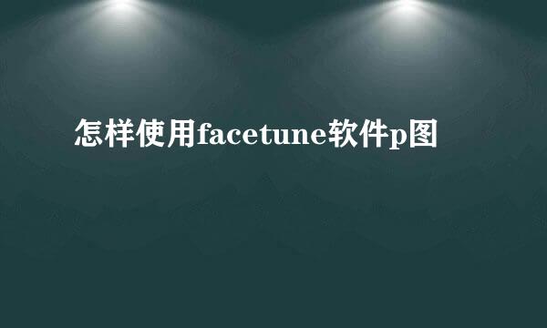 怎样使用facetune软件p图