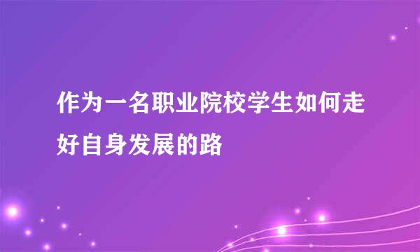 作为一名职业院校学生如何走好自身发展的路