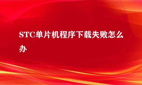 STC单片机程序下载失败怎么办