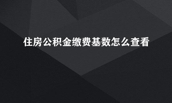 住房公积金缴费基数怎么查看