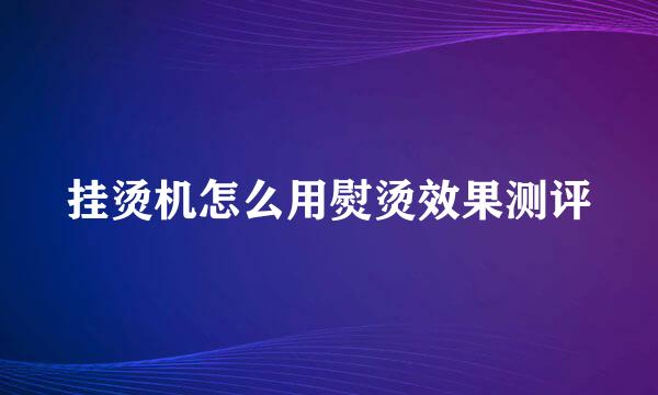 挂烫机怎么用熨烫效果测评