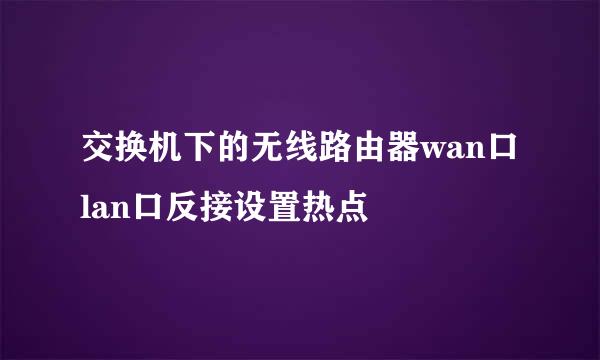 交换机下的无线路由器wan口lan口反接设置热点