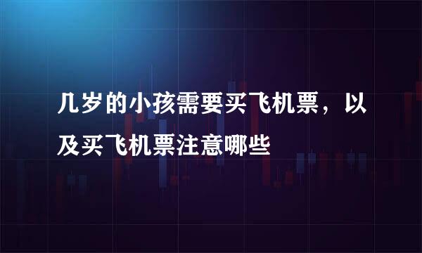几岁的小孩需要买飞机票，以及买飞机票注意哪些