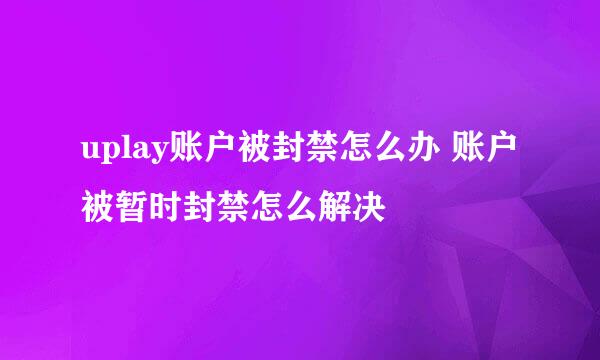 uplay账户被封禁怎么办 账户被暂时封禁怎么解决