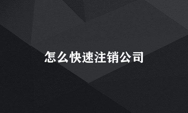 怎么快速注销公司