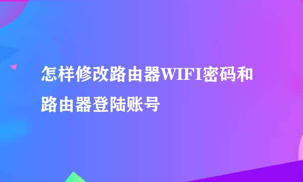 怎样修改路由器WIFI密码和路由器登陆账号