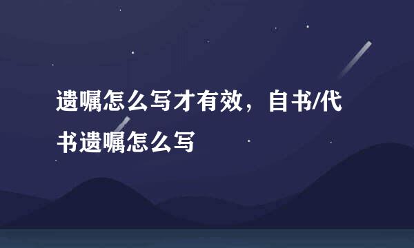 遗嘱怎么写才有效，自书/代书遗嘱怎么写