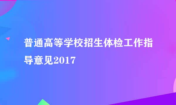 普通高等学校招生体检工作指导意见2017