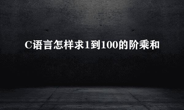 C语言怎样求1到100的阶乘和