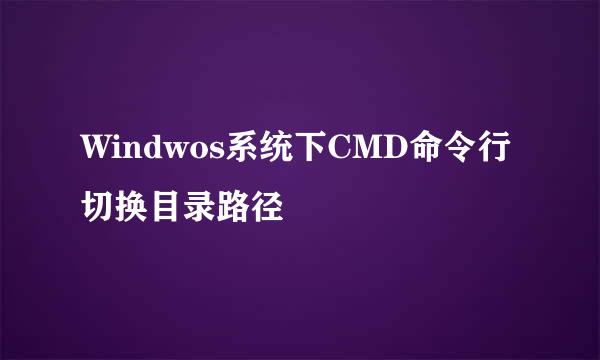 Windwos系统下CMD命令行切换目录路径