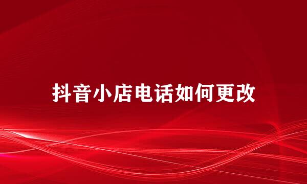 抖音小店电话如何更改