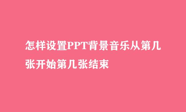 怎样设置PPT背景音乐从第几张开始第几张结束
