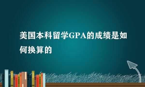 美国本科留学GPA的成绩是如何换算的