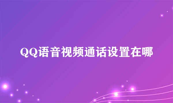 QQ语音视频通话设置在哪