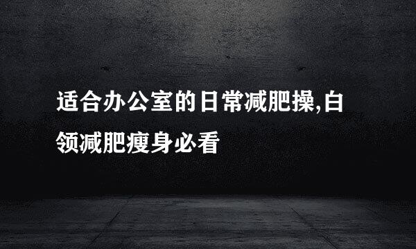 适合办公室的日常减肥操,白领减肥瘦身必看