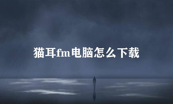 猫耳fm电脑怎么下载