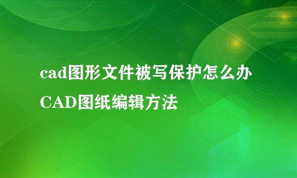 cad图形文件被写保护怎么办 CAD图纸编辑方法