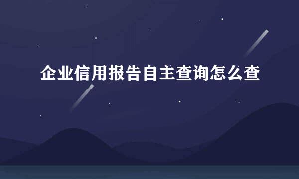 企业信用报告自主查询怎么查