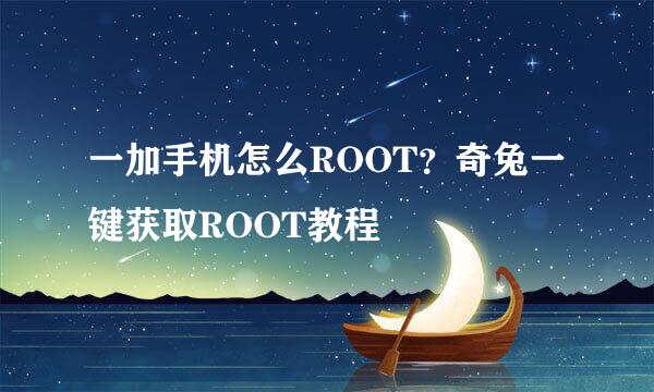 一加手机怎么ROOT？奇兔一键获取ROOT教程
