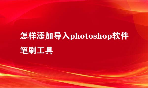 怎样添加导入photoshop软件笔刷工具