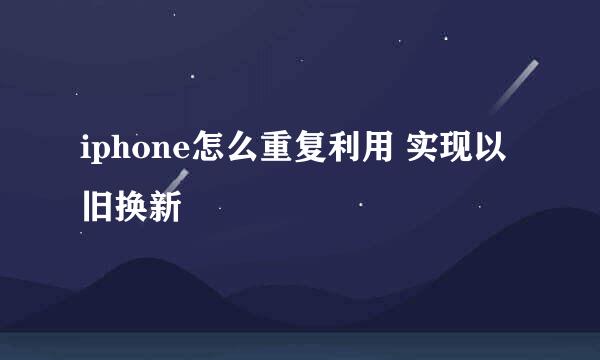 iphone怎么重复利用 实现以旧换新