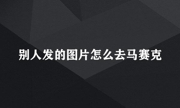 别人发的图片怎么去马赛克