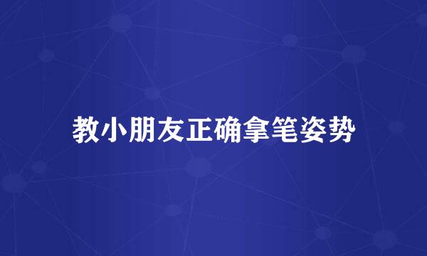 教小朋友正确拿笔姿势