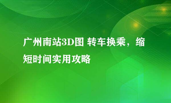 广州南站3D图 转车换乘，缩短时间实用攻略