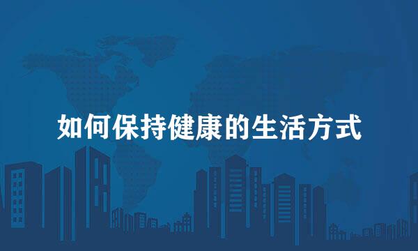如何保持健康的生活方式