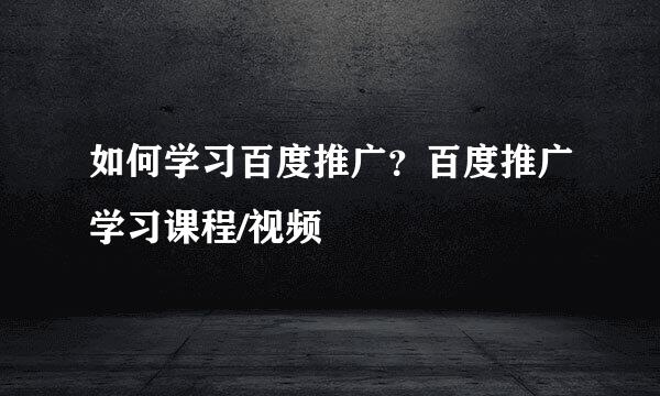 如何学习百度推广?百度推广学习课程/视频