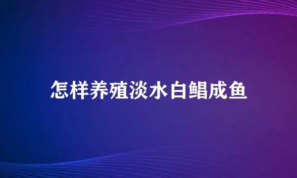 怎样养殖淡水白鲳成鱼