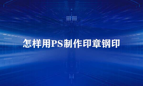 怎样用PS制作印章钢印