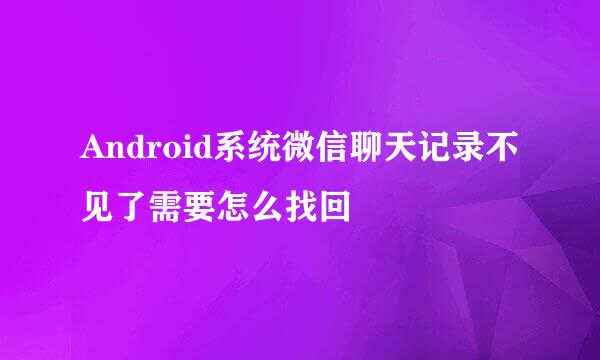 Android系统微信聊天记录不见了需要怎么找回