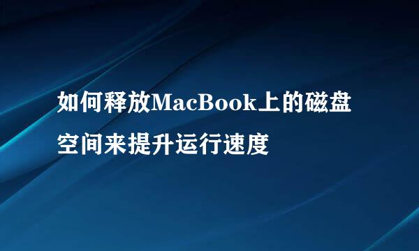 如何释放MacBook上的磁盘空间来提升运行速度