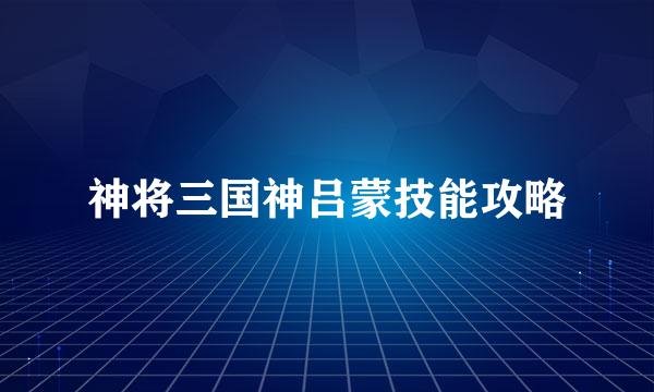 神将三国神吕蒙技能攻略