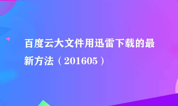 百度云大文件用迅雷下载的最新方法（201605）
