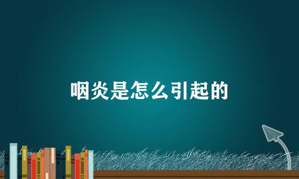 咽炎是怎么引起的