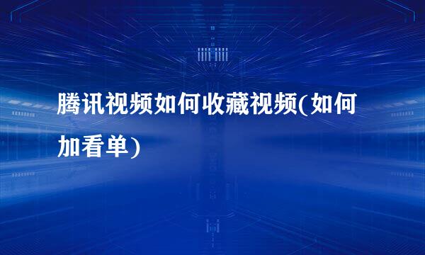 腾讯视频如何收藏视频(如何加看单)