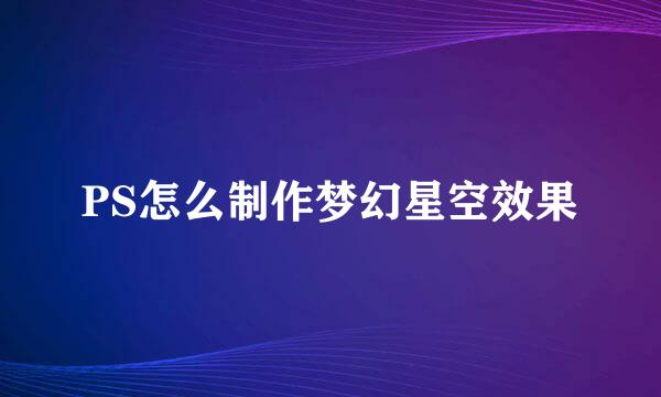 PS怎么制作梦幻星空效果